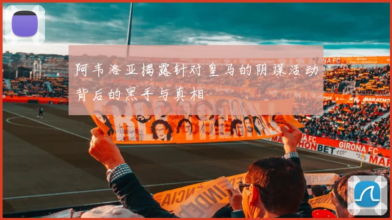 阿韦洛亚揭露针对皇马的阴谋活动背后的黑手与真相