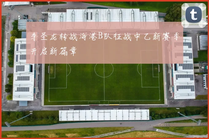 李圣龙转战海港B队征战中乙新赛季开启新篇章