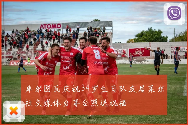 库尔图瓦庆祝34岁生日队友居莱尔社交媒体分享合照送祝福