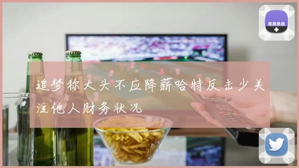 追梦称大头不应降薪哈特反击少关注他人财务状况