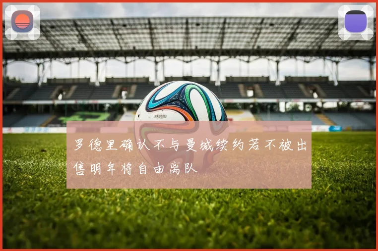 罗德里确认不与曼城续约若不被出售明年将自由离队